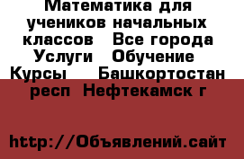 Математика для учеников начальных классов - Все города Услуги » Обучение. Курсы   . Башкортостан респ.,Нефтекамск г.